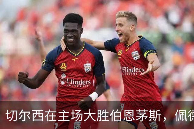 切尔西在主场大胜伯恩茅斯，佩德罗欣喜但渴望零封胜利
